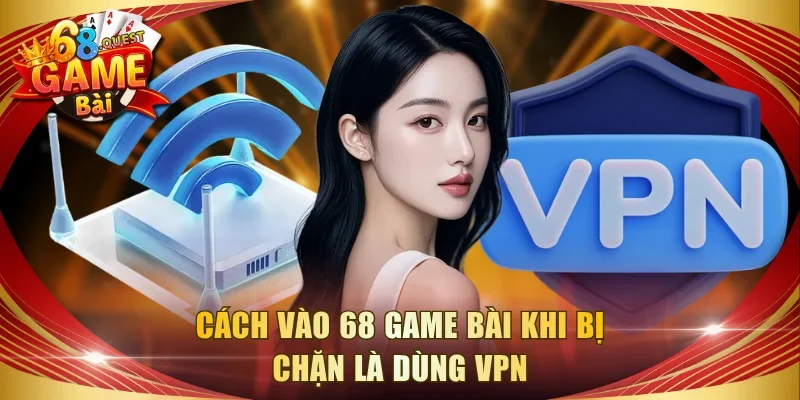 Cách vào 68 game bài khi bị chặn là dùng VPN