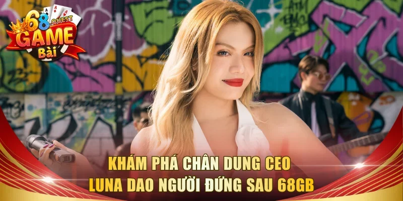 Khám phá chân dung CEO Luna Dao người đứng sau 68GB